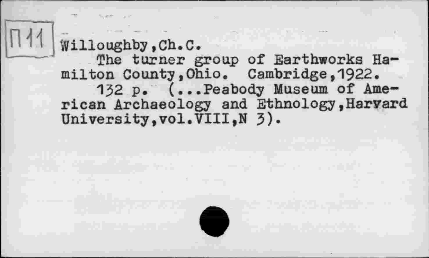 ﻿Willoughby,Ch.С.
The turner group of Earthworks Ha-
milton County,Ohio. Cambridge922.
132 p. (...Peabody Museum of American Archaeology and Ethnology,Harvard University,vol.VIII,N 5).